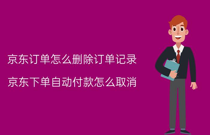 京东订单怎么删除订单记录 京东下单自动付款怎么取消？